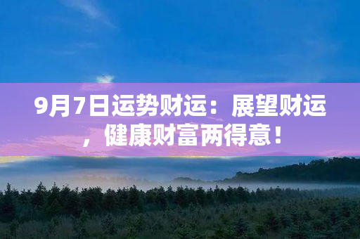 9月7日运势财运：展望财运，健康财富两得意！