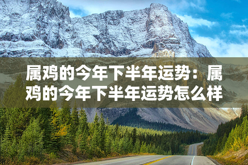 属鸡的今年下半年运势：属鸡的今年下半年运势怎么样 