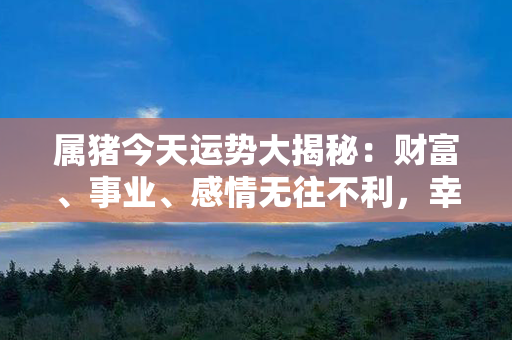 属猪今天运势大揭秘：财富、事业、感情无往不利，幸福势如破竹！