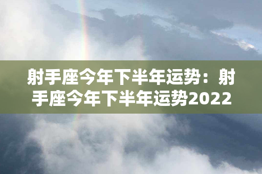 射手座今年下半年运势：射手座今年下半年运势2022年 