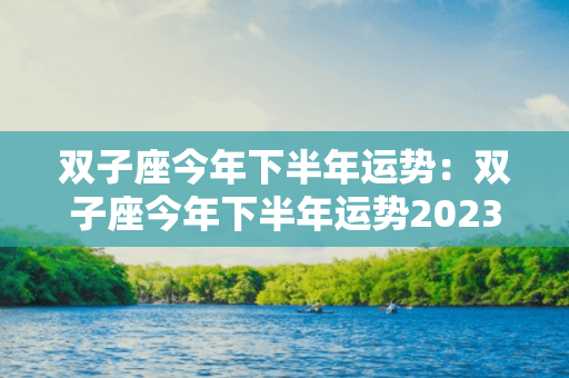 双子座今年下半年运势：双子座今年下半年运势2023 