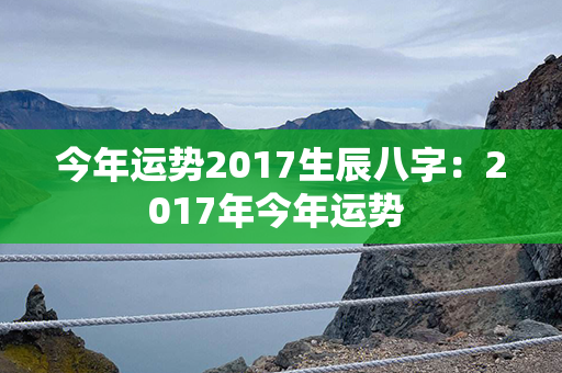 今年运势2017生辰八字：2017年今年运势 