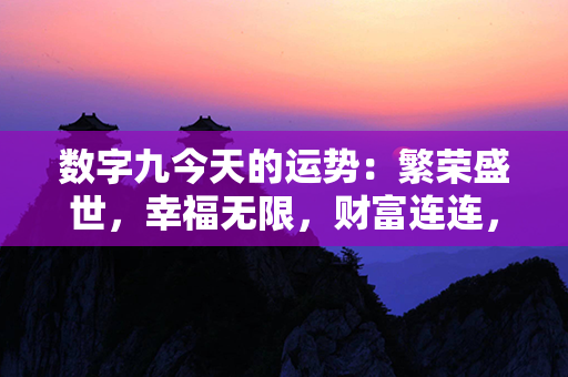 数字九今天的运势：繁荣盛世，幸福无限，财富连连，事业腾飞