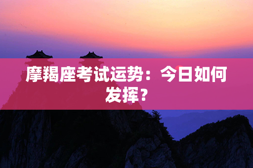 摩羯座考试运势：今日如何发挥？