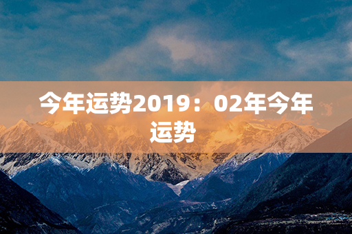 今年运势2019：02年今年运势 