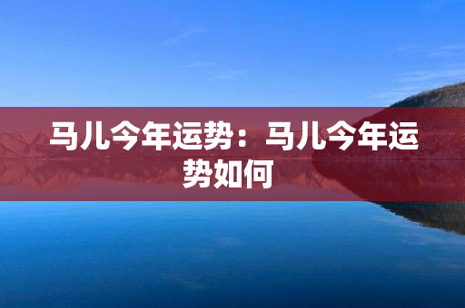 马儿今年运势：马儿今年运势如何 