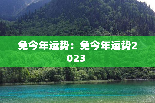 免今年运势：免今年运势2023 