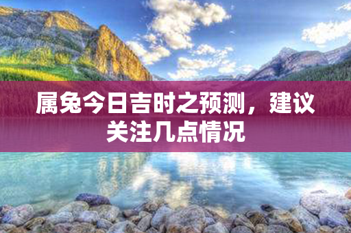 属兔今日吉时之预测，建议关注几点情况