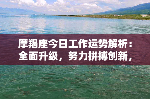 摩羯座今日工作运势解析：全面升级，努力拼搏创新，职场显天赋！