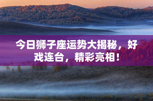 今日狮子座运势大揭秘，好戏连台，精彩亮相！